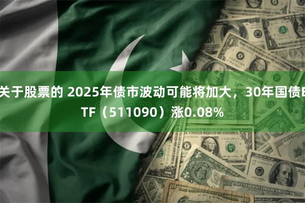 关于股票的 2025年债市波动可能将加大，30年国债ETF（511090）涨0.08%