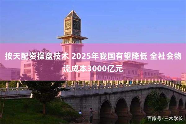 按天配资操盘技术 2025年我国有望降低 全社会物流成本3000亿元