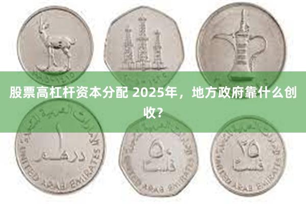 股票高杠杆资本分配 2025年，地方政府靠什么创收？