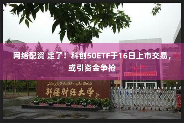 网络配资 定了！科创50ETF于16日上市交易，或引资金争抢