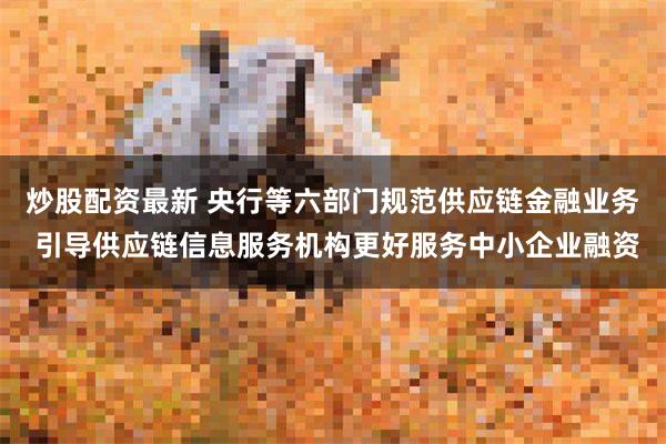 炒股配资最新 央行等六部门规范供应链金融业务 引导供应链信息服务机构更好服务中小企业融资