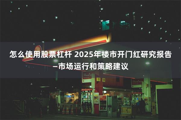 怎么使用股票杠杆 2025年楼市开门红研究报告—市场运行和策略建议