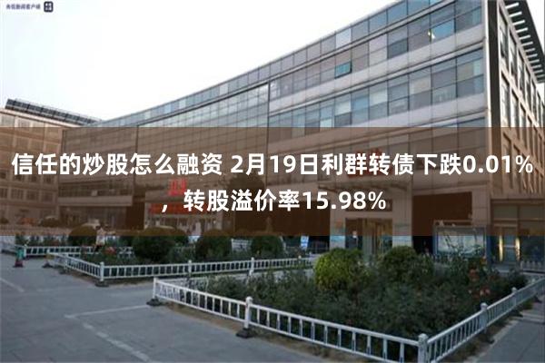 信任的炒股怎么融资 2月19日利群转债下跌0.01%，转股溢价率15.98%