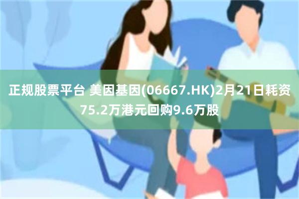 正规股票平台 美因基因(06667.HK)2月21日耗资75.2万港元回购9.6万股