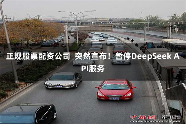 正规股票配资公司  突然宣布！暂停DeepSeek API服务