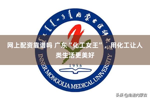 网上配资靠谱吗 广东“化工女王”，用化工让人类生活更美好