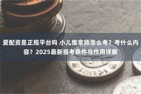 爱配资是正规平台吗 小儿推拿师怎么考？考什么内容？2025最新报考条件与作用详解